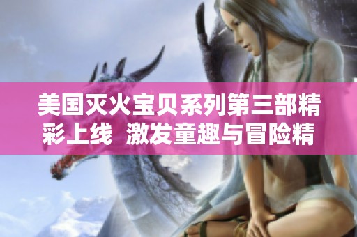 美国灭火宝贝系列第三部精彩上线  激发童趣与冒险精神