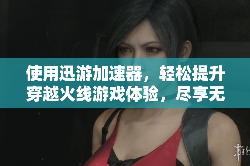 使用迅游加速器，轻松提升穿越火线游戏体验，尽享无障碍畅游乐趣