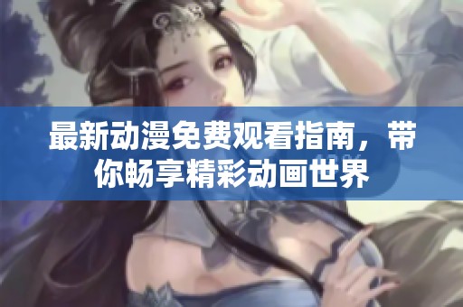 最新动漫免费观看指南，带你畅享精彩动画世界