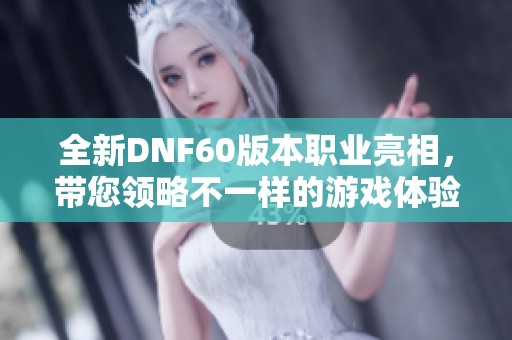 全新DNF60版本职业亮相，带您领略不一样的游戏体验