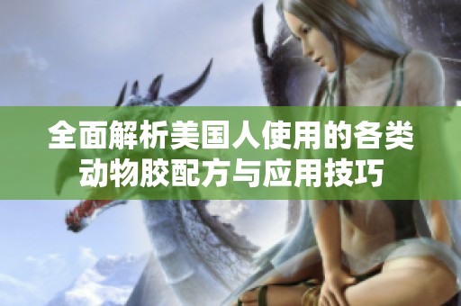 全面解析美国人使用的各类动物胶配方与应用技巧