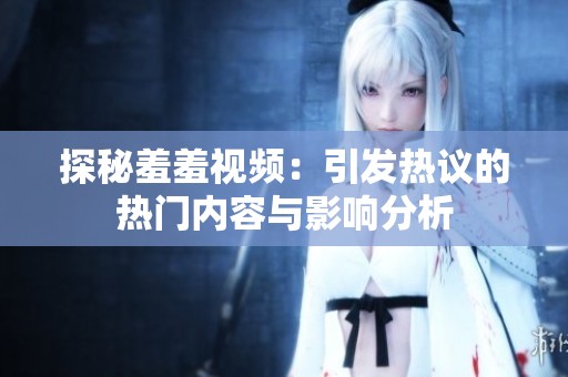 探秘羞羞视频：引发热议的热门内容与影响分析