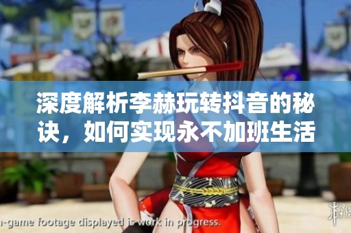 深度解析李赫玩转抖音的秘诀，如何实现永不加班生活