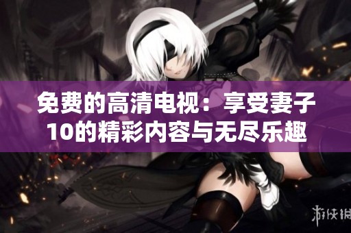 免费的高清电视：享受妻子10的精彩内容与无尽乐趣