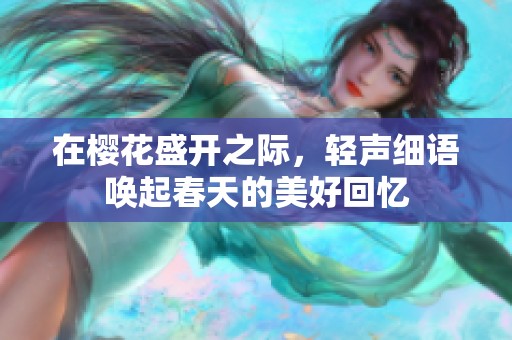 在樱花盛开之际，轻声细语唤起春天的美好回忆