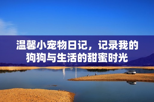 温馨小宠物日记，记录我的狗狗与生活的甜蜜时光