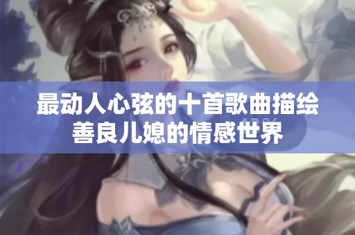 最动人心弦的十首歌曲描绘善良儿媳的情感世界