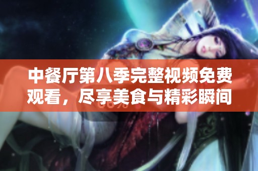 中餐厅第八季完整视频免费观看，尽享美食与精彩瞬间