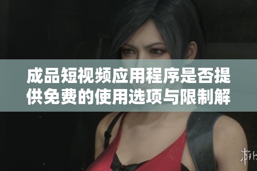 成品短视频应用程序是否提供免费的使用选项与限制解析