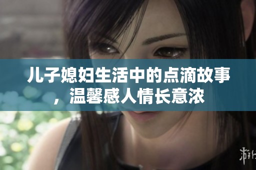 儿子媳妇生活中的点滴故事，温馨感人情长意浓