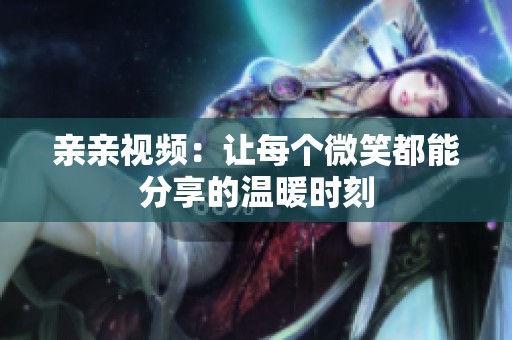 亲亲视频：让每个微笑都能分享的温暖时刻