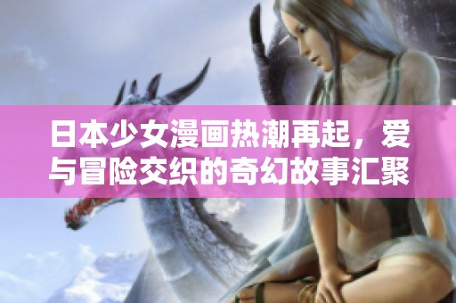 日本少女漫画热潮再起，爱与冒险交织的奇幻故事汇聚人心
