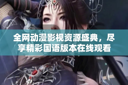 全网动漫影视资源盛典，尽享精彩国语版本在线观看