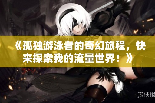 《孤独游泳者的奇幻旅程，快来探索我的流量世界！》
