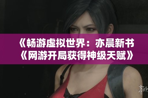 《畅游虚拟世界：亦晨新书《网游开局获得神级天赋》精彩内容免费分享》