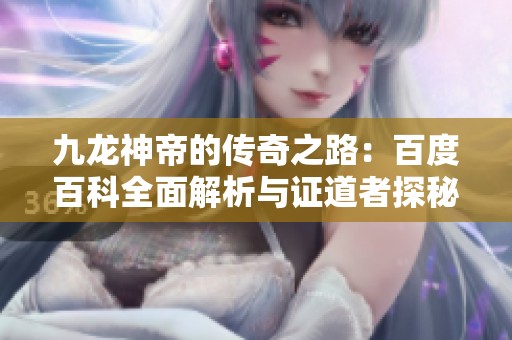 九龙神帝的传奇之路：百度百科全面解析与证道者探秘