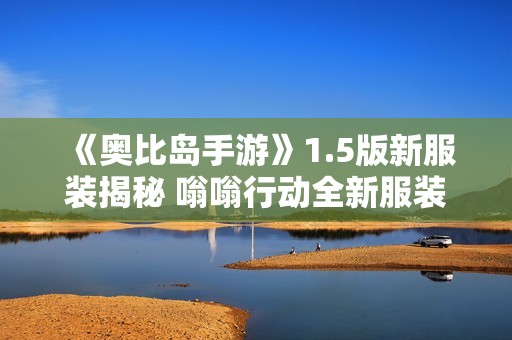 《奥比岛手游》1.5版新服装揭秘 嗡嗡行动全新服装合集