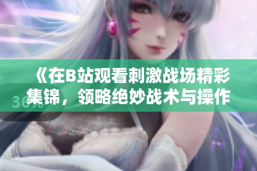 《在B站观看刺激战场精彩集锦，领略绝妙战术与操作》