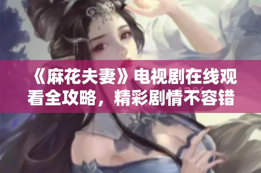 《麻花夫妻》电视剧在线观看全攻略，精彩剧情不容错过