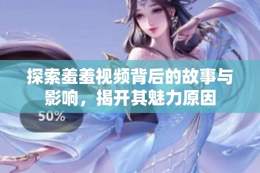 探索羞羞视频背后的故事与影响，揭开其魅力原因