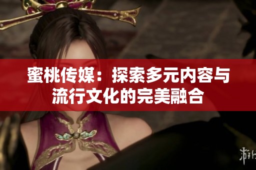 蜜桃传媒：探索多元内容与流行文化的完美融合