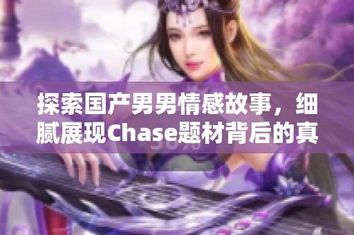 探索国产男男情感故事，细腻展现Chase题材背后的真实情感