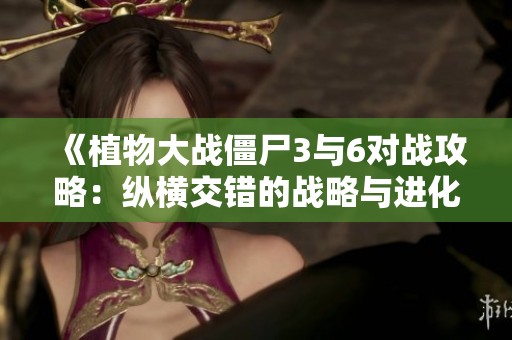 《植物大战僵尸3与6对战攻略：纵横交错的战略与进化技巧》