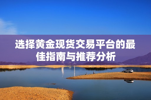 选择黄金现货交易平台的最佳指南与推荐分析