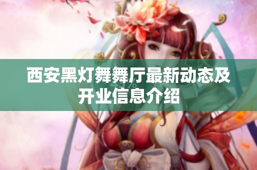 西安黑灯舞舞厅最新动态及开业信息介绍