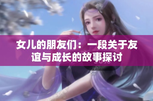 女儿的朋友们：一段关于友谊与成长的故事探讨