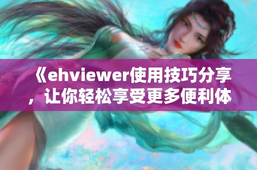 《ehviewer使用技巧分享，让你轻松享受更多便利体验》