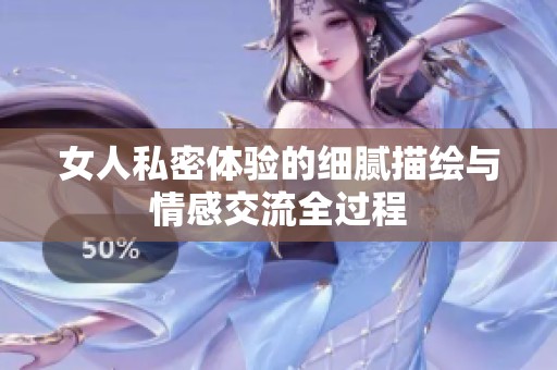 女人私密体验的细腻描绘与情感交流全过程