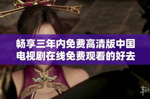 畅享三年内免费高清版中国电视剧在线免费观看的好去处