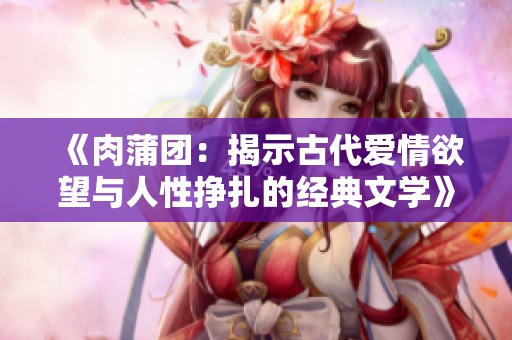 《肉蒲团：揭示古代爱情欲望与人性挣扎的经典文学》
