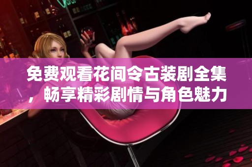 免费观看花间令古装剧全集，畅享精彩剧情与角色魅力