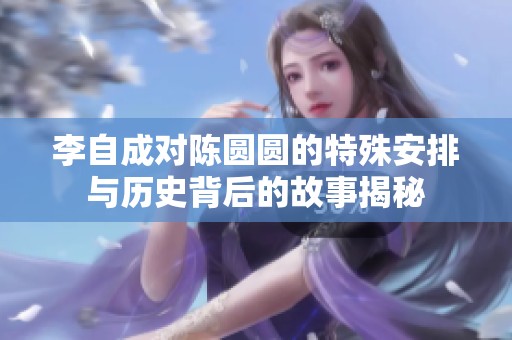 李自成对陈圆圆的特殊安排与历史背后的故事揭秘