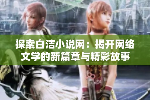 探索白洁小说网：揭开网络文学的新篇章与精彩故事