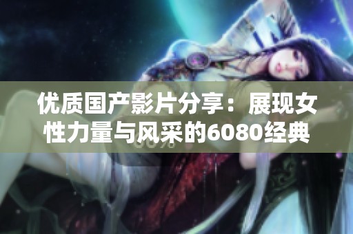 优质国产影片分享：展现女性力量与风采的6080经典之作