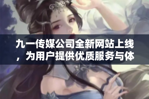 九一传媒公司全新网站上线，为用户提供优质服务与体验