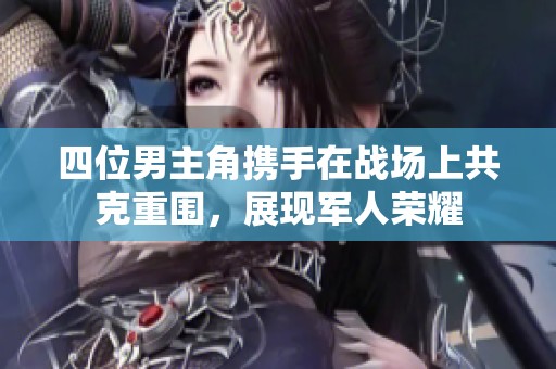 四位男主角携手在战场上共克重围，展现军人荣耀