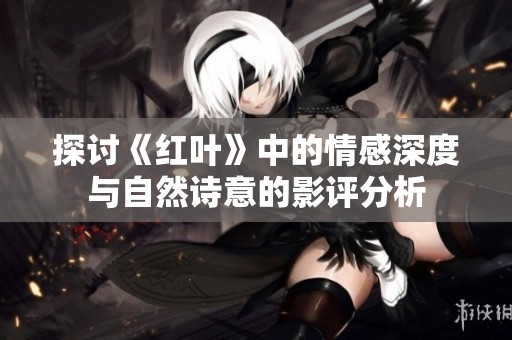 探讨《红叶》中的情感深度与自然诗意的影评分析