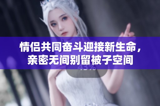 情侣共同奋斗迎接新生命，亲密无间别留被子空间