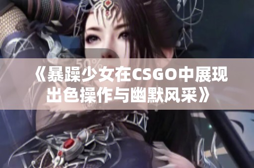 《暴躁少女在CSGO中展现出色操作与幽默风采》