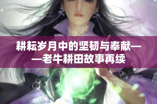 耕耘岁月中的坚韧与奉献——老牛耕田故事再续