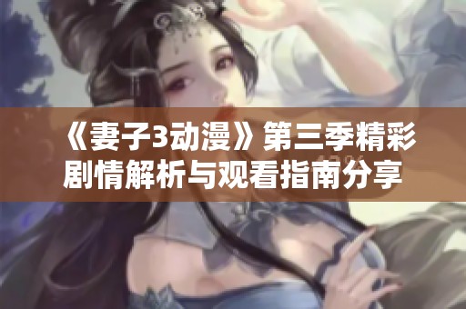 《妻子3动漫》第三季精彩剧情解析与观看指南分享
