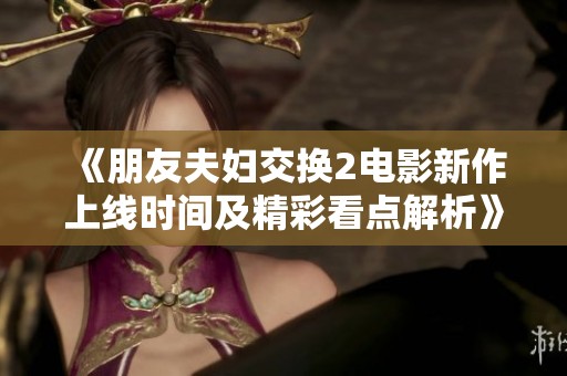 《朋友夫妇交换2电影新作上线时间及精彩看点解析》