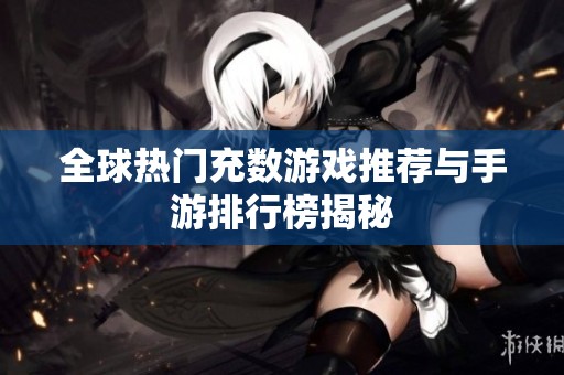 全球热门充数游戏推荐与手游排行榜揭秘