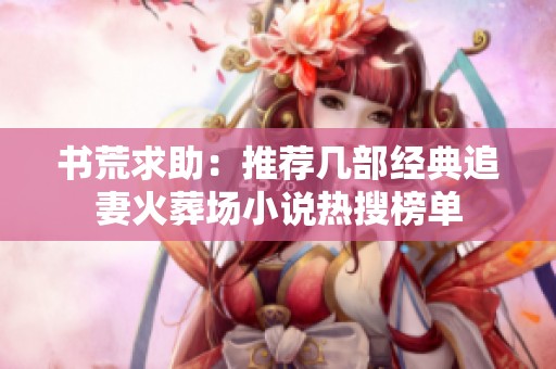 书荒求助：推荐几部经典追妻火葬场小说热搜榜单