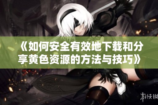 《如何安全有效地下载和分享黄色资源的方法与技巧》