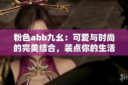 粉色abb九幺：可爱与时尚的完美结合，装点你的生活